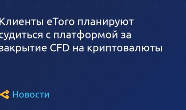 Клиенты eToro планируют судиться с платформой за закрытие CFD на криптовалюты