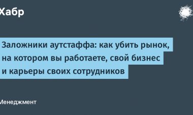 Заложники аутстаффа: как убить рынок, на котором вы работаете, свой бизнес и карьеры своих сотрудников