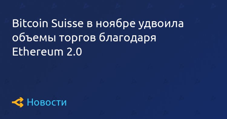 Bitcoin Suisse в ноябре удвоила объемы торгов благодаря Ethereum 2.0