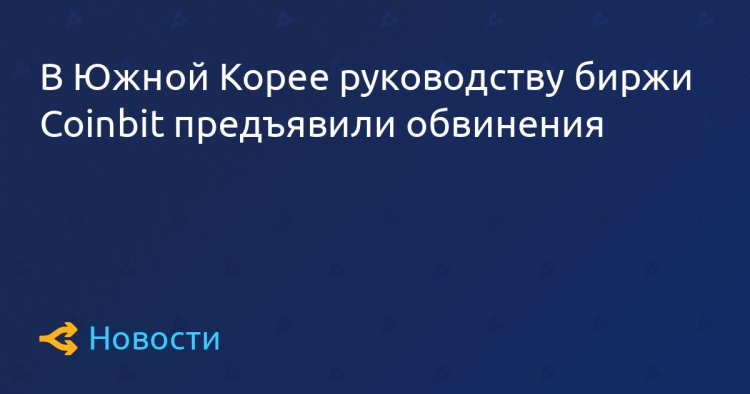 В Южной Корее руководству биржи Coinbit предъявили обвинения