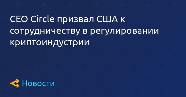 CEO Circle призвал США к сотрудничеству в регулировании криптоиндустрии