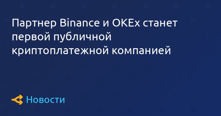 Партнер Binance и OKEx станет первой публичной криптоплатежной компанией