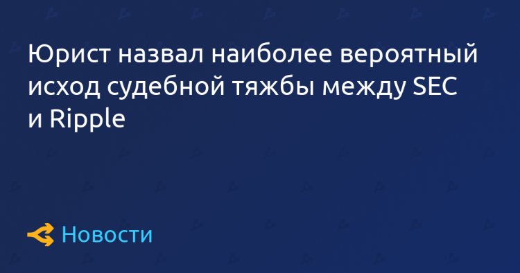 Юрист назвал наиболее вероятный исход судебной тяжбы между SEC и Ripple