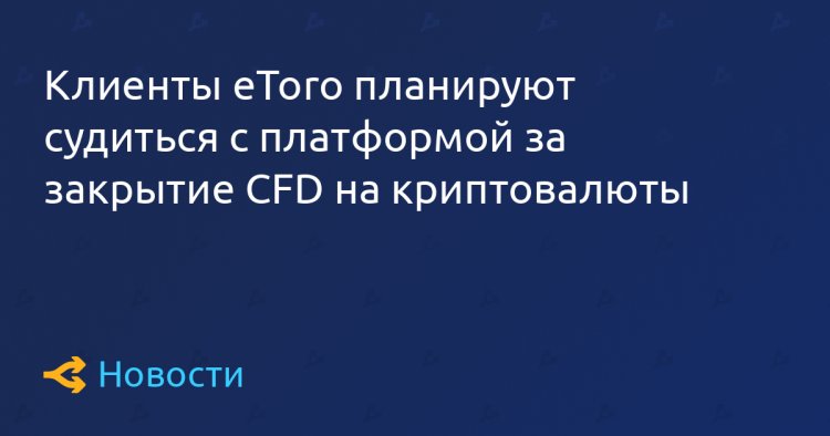 Клиенты eToro планируют судиться с платформой за закрытие CFD на криптовалюты