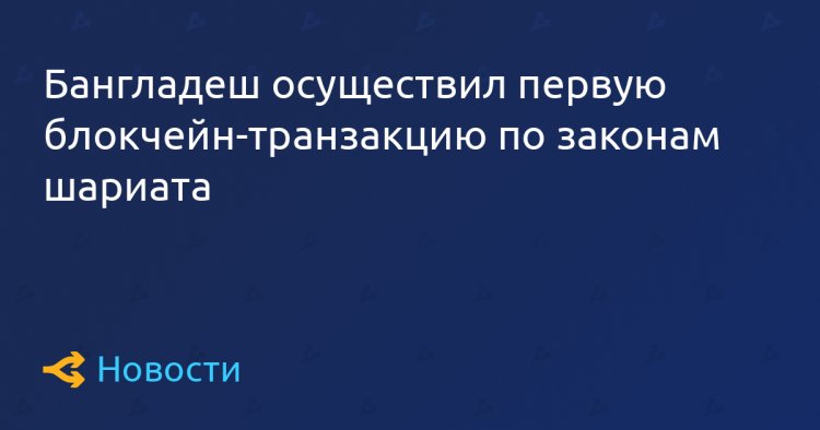 Бангладеш осуществил первую блокчейн-транзакцию по законам шариата