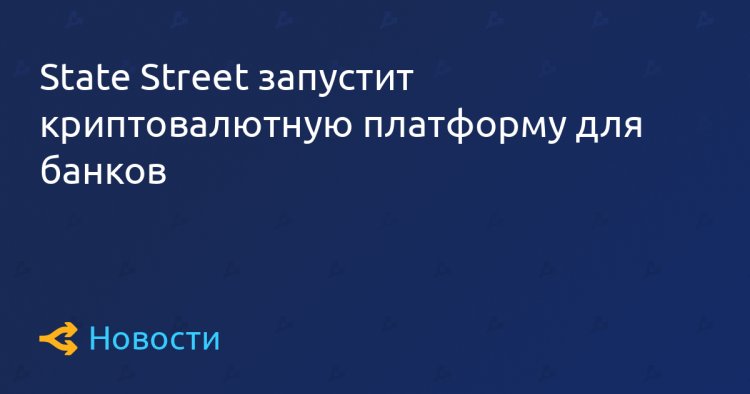 State Street запустит криптовалютную платформу для банков