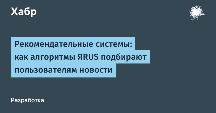 Рекомендательные системы: как алгоритмы ЯRUS подбирают пользователям новости