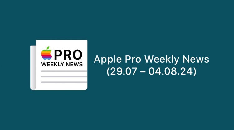 Apple Pro Weekly News (29.07 – 04.08.24)